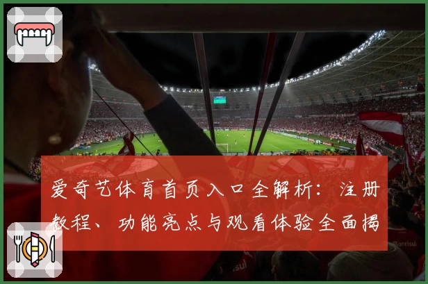 爱奇艺体育首页入口全解析：注册教程、功能亮点与观看体验全面揭晓