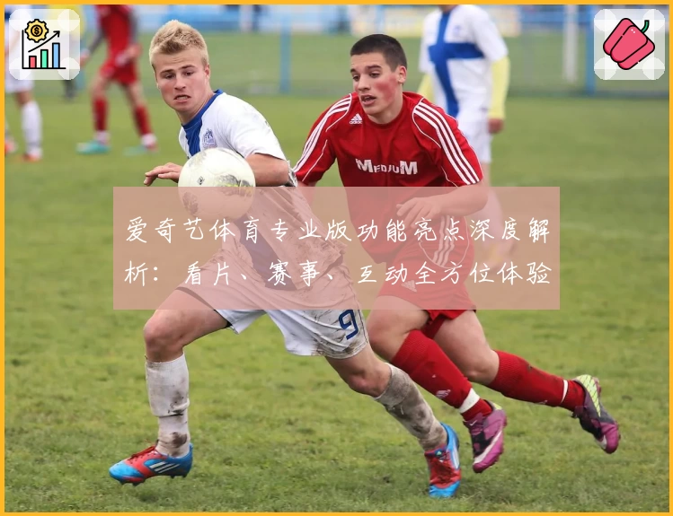 爱奇艺体育专业版功能亮点深度解析：看片、赛事、互动全方位体验升级