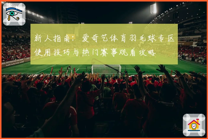 新人指南：爱奇艺体育羽毛球专区使用技巧与热门赛事观看攻略