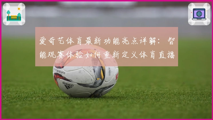 爱奇艺体育最新功能亮点详解：智能观赛体验如何重新定义体育直播