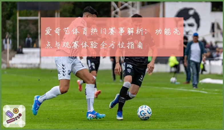 爱奇艺体育热门赛事解析：功能亮点与观赛体验全方位指南