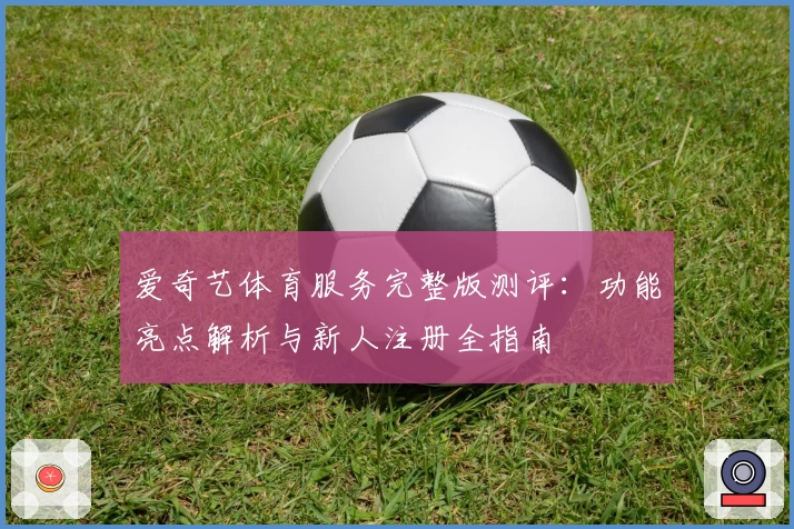 爱奇艺体育服务完整版测评：功能亮点解析与新人注册全指南