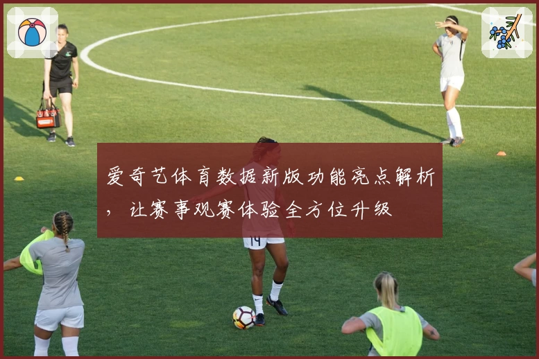 爱奇艺体育数据新版功能亮点解析，让赛事观赛体验全方位升级