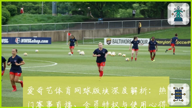 爱奇艺体育网球版块深度解析：热门赛事直播、会员特权与使用心得全揭秘