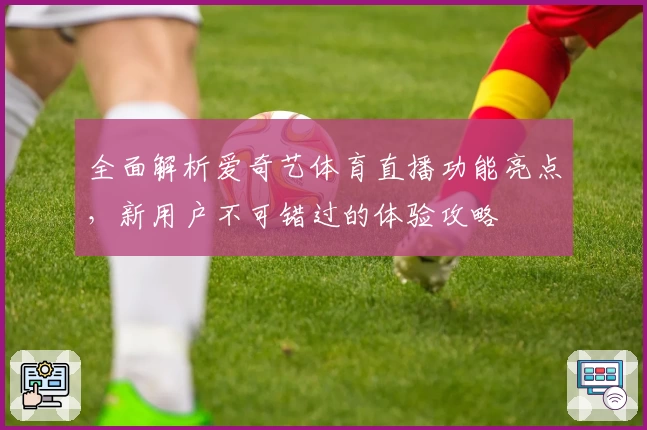 全面解析爱奇艺体育直播功能亮点，新用户不可错过的体验攻略