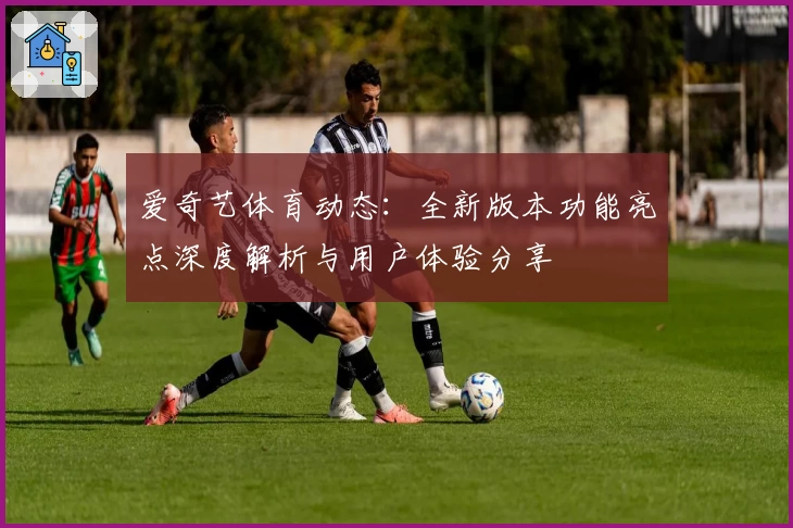 爱奇艺体育动态：全新版本功能亮点深度解析与用户体验分享