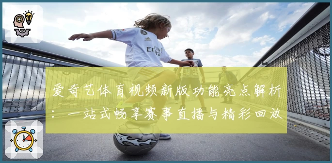 爱奇艺体育视频新版功能亮点解析:一站式畅享赛事直播与精彩回放