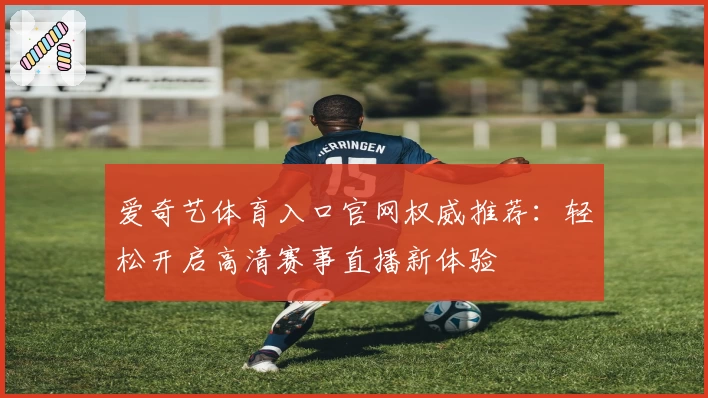 爱奇艺体育入口官网权威推荐：轻松开启高清赛事直播新体验