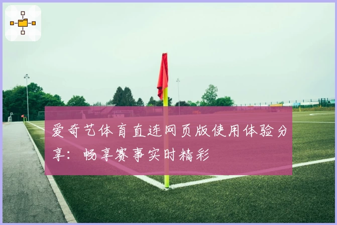 爱奇艺体育直连网页版使用体验分享：畅享赛事实时精彩
