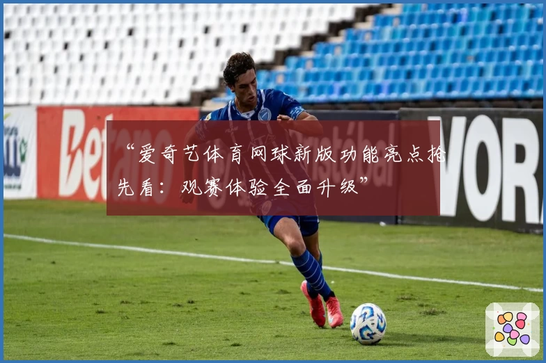 “爱奇艺体育网球新版功能亮点抢先看：观赛体验全面升级”