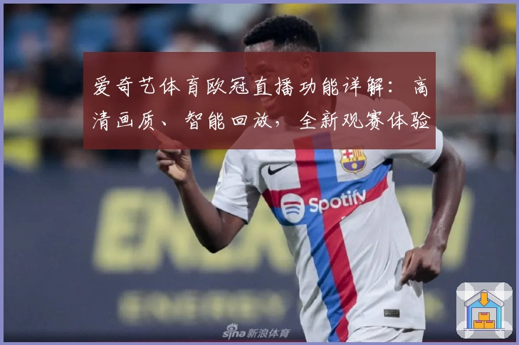 爱奇艺体育欧冠直播功能详解：高清画质、智能回放，全新观赛体验上线