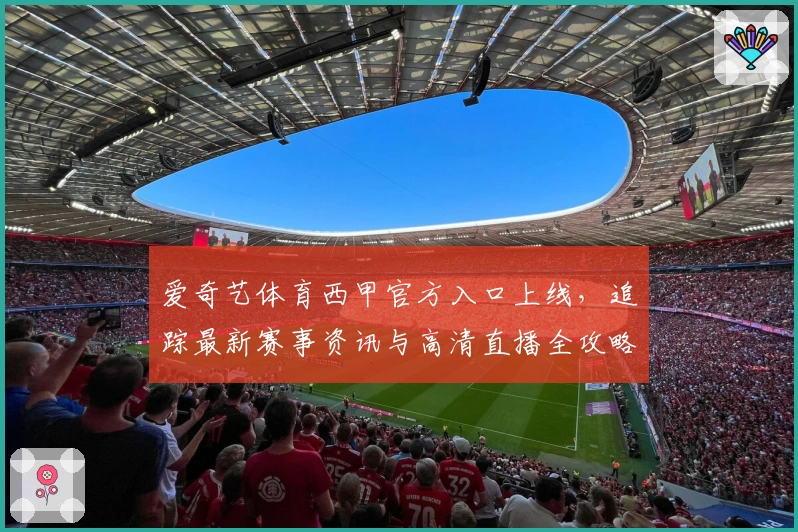 爱奇艺体育西甲官方入口上线，追踪最新赛事资讯与高清直播全攻略