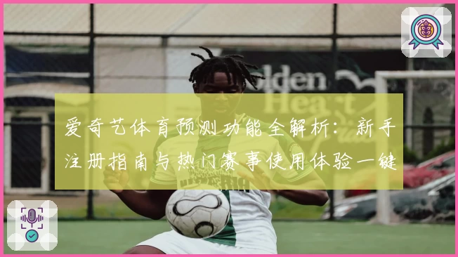 爱奇艺体育预测功能全解析：新手注册指南与热门赛事使用体验一键掌握