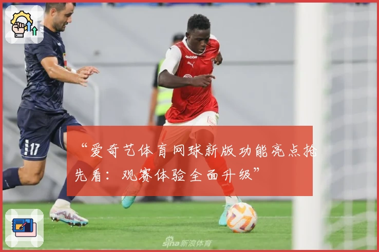 “爱奇艺体育网球新版功能亮点抢先看：观赛体验全面升级”