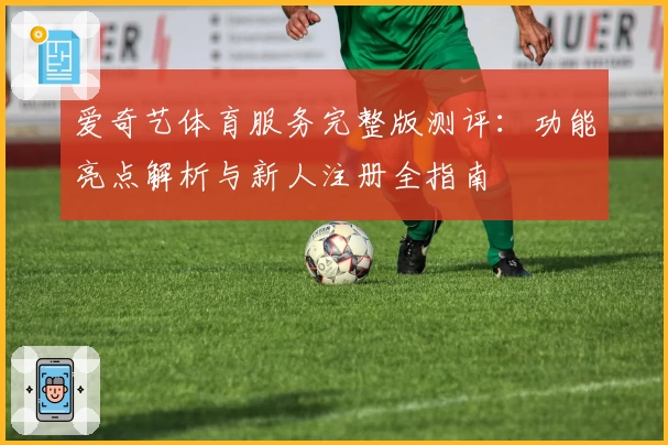 爱奇艺体育服务完整版测评：功能亮点解析与新人注册全指南