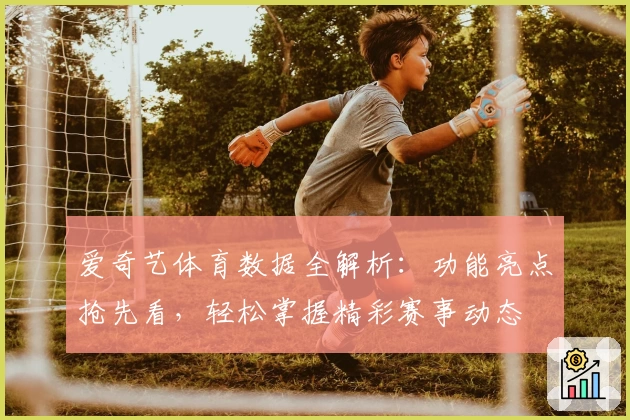 爱奇艺体育数据全解析:功能亮点抢先看,轻松掌握精彩赛事动态