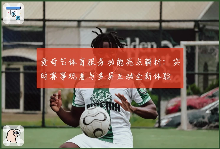 爱奇艺体育服务功能亮点解析:实时赛事观看与多屏互动全新体验