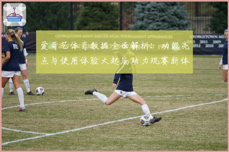 爱奇艺体育数据全面解析:功能亮点与使用体验大起底助力观赛新体验