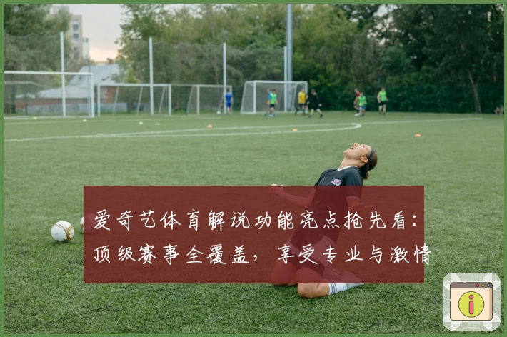 爱奇艺体育解说功能亮点抢先看：顶级赛事全覆盖，享受专业与激情的双重视听盛宴