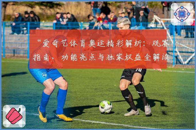 “爱奇艺体育奥运精彩解析：观赛指南、功能亮点与独家权益全解读”
