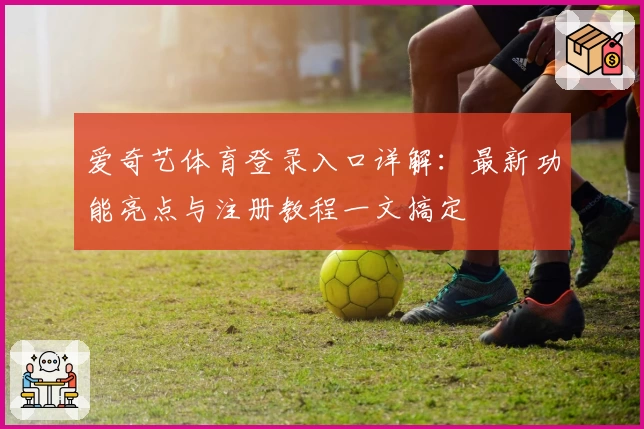 爱奇艺体育登录入口详解:最新功能亮点与注册教程一文搞定