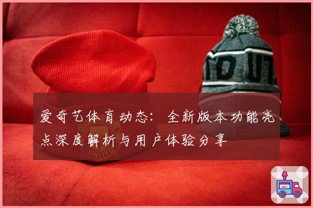 爱奇艺体育动态：全新版本功能亮点深度解析与用户体验分享
