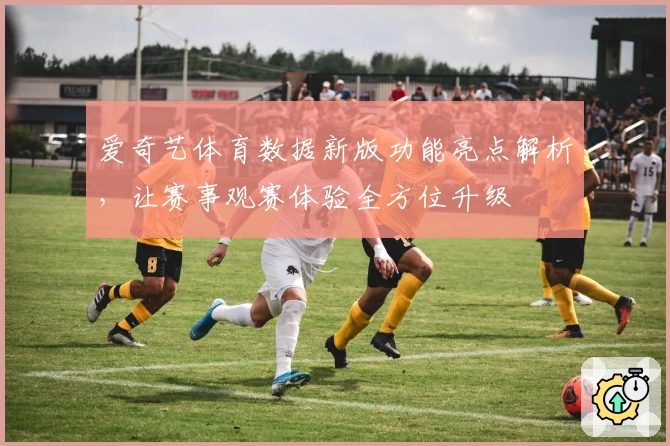 爱奇艺体育数据新版功能亮点解析，让赛事观赛体验全方位升级