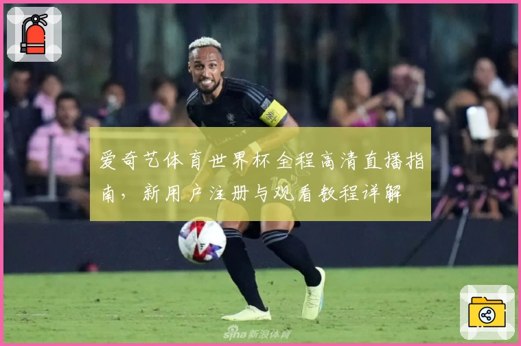 爱奇艺体育世界杯全程高清直播指南，新用户注册与观看教程详解