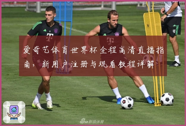 爱奇艺体育世界杯全程高清直播指南，新用户注册与观看教程详解