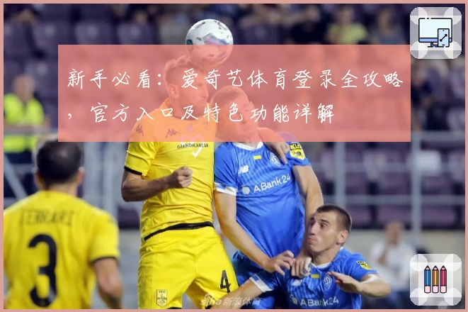 新手必看：爱奇艺体育登录全攻略，官方入口及特色功能详解