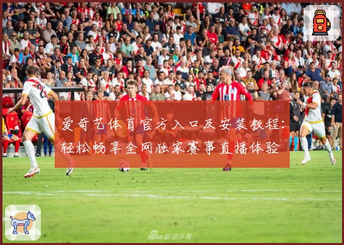 爱奇艺体育官方入口及安装教程：轻松畅享全网独家赛事直播体验
