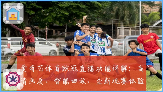 爱奇艺体育欧冠直播功能详解：高清画质、智能回放，全新观赛体验上线