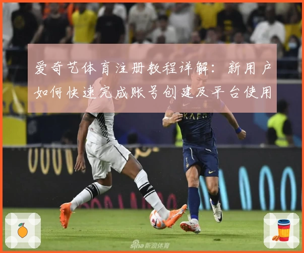 爱奇艺体育注册教程详解：新用户如何快速完成账号创建及平台使用指南