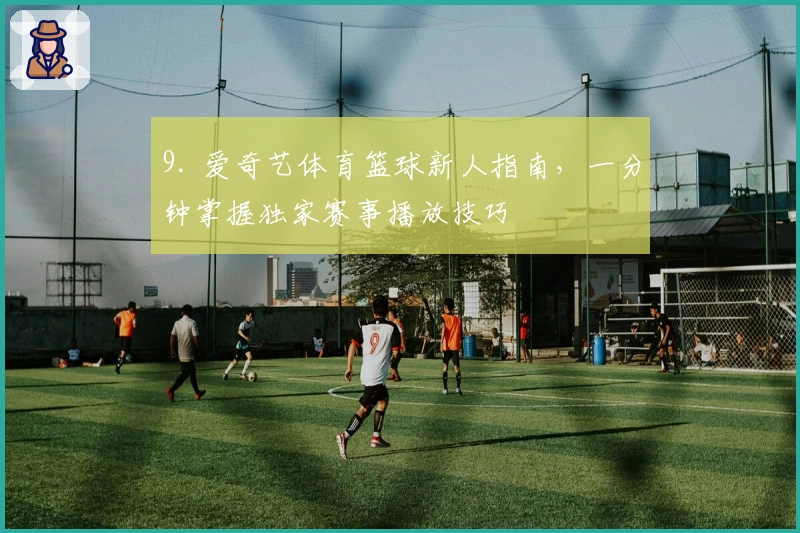 9. 爱奇艺体育篮球新人指南，一分钟掌握独家赛事播放技巧