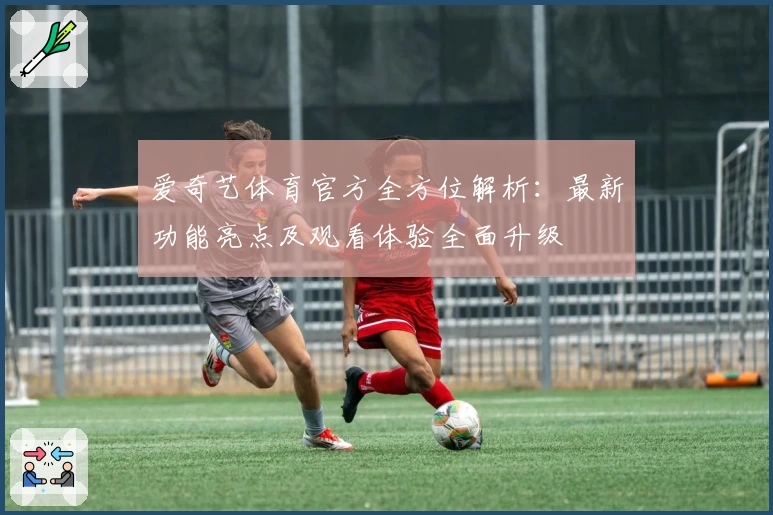 爱奇艺体育官方全方位解析：最新功能亮点及观看体验全面升级