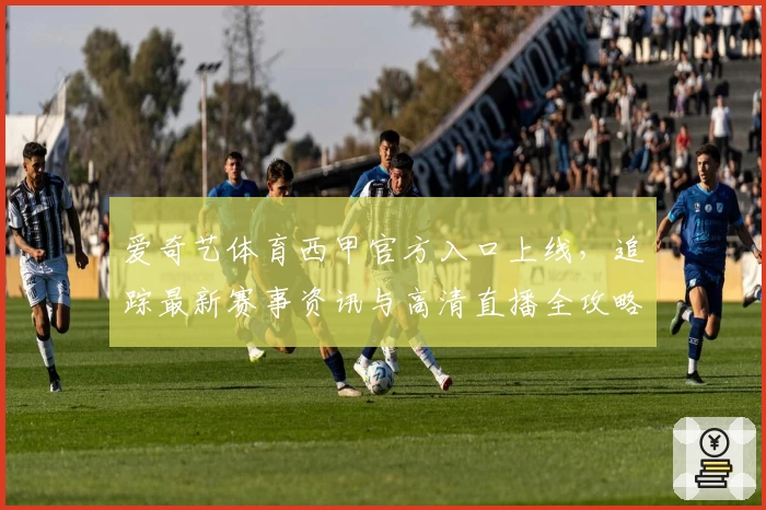 爱奇艺体育西甲官方入口上线，追踪最新赛事资讯与高清直播全攻略