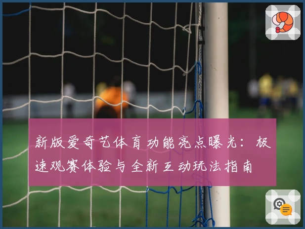 新版爱奇艺体育功能亮点曝光：极速观赛体验与全新互动玩法指南