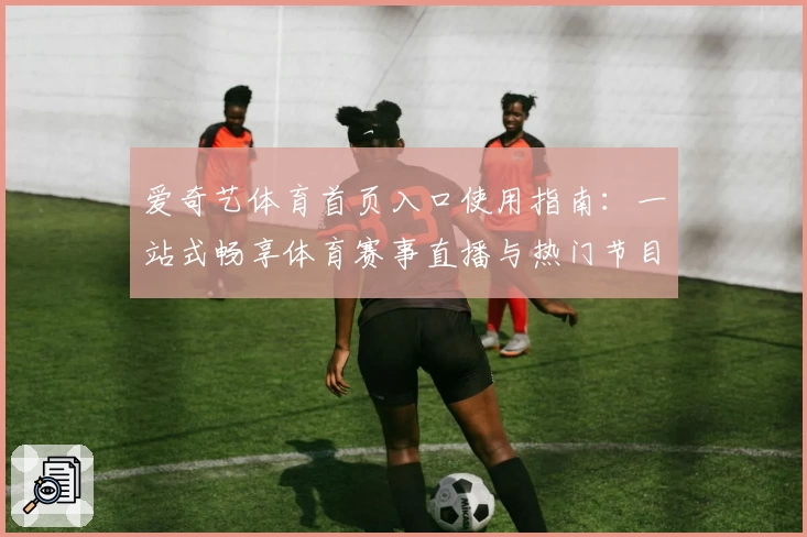 爱奇艺体育首页入口使用指南：一站式畅享体育赛事直播与热门节目体验