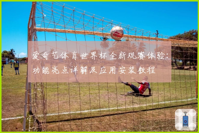 爱奇艺体育世界杯全新观赛体验：功能亮点详解及应用安装教程