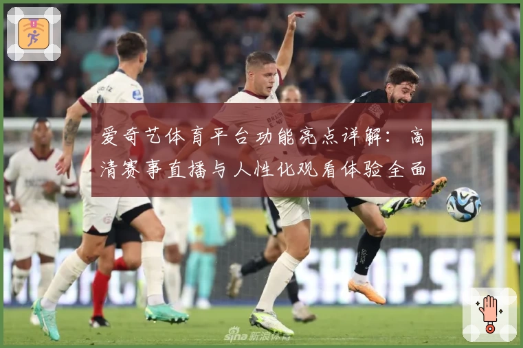 爱奇艺体育平台功能亮点详解:高清赛事直播与人性化观看体验全面升级
