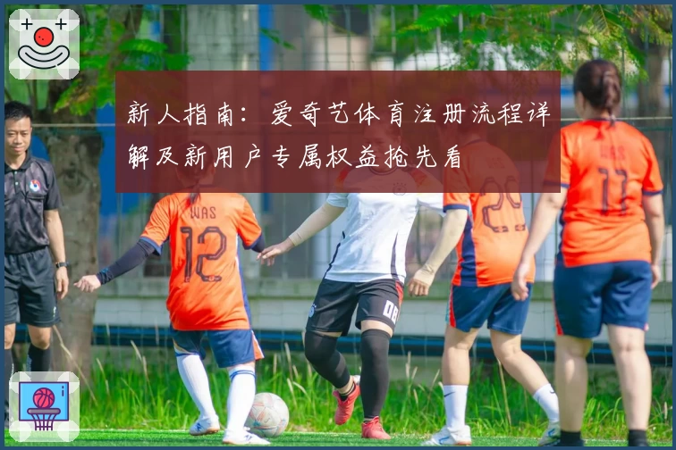 新人指南：爱奇艺体育注册流程详解及新用户专属权益抢先看