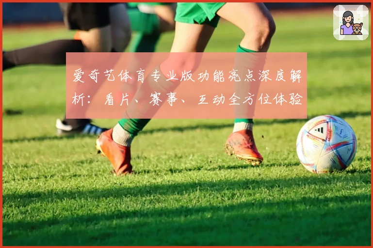 爱奇艺体育专业版功能亮点深度解析：看片、赛事、互动全方位体验升级