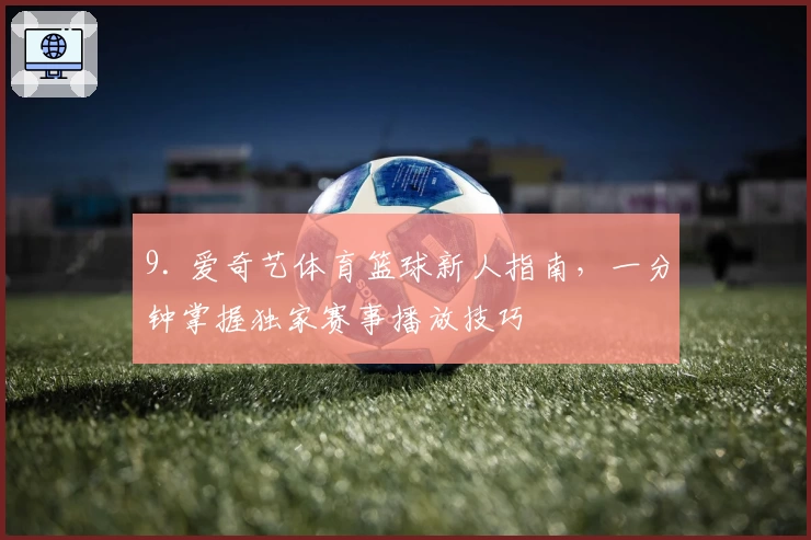 9. 爱奇艺体育篮球新人指南,一分钟掌握独家赛事播放技巧