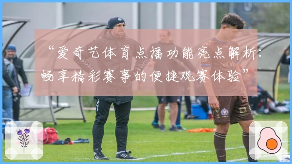 “爱奇艺体育点播功能亮点解析：畅享精彩赛事的便捷观赛体验”