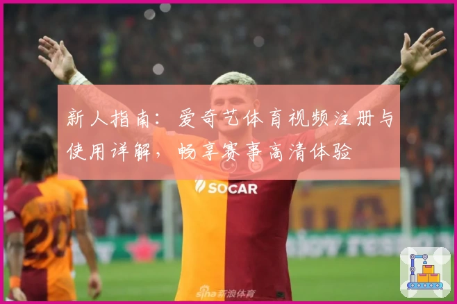 新人指南：爱奇艺体育视频注册与使用详解，畅享赛事高清体验