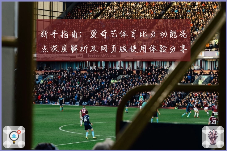 新手指南：爱奇艺体育比分功能亮点深度解析及网页版使用体验分享