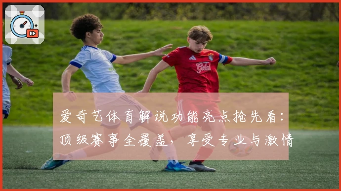 爱奇艺体育解说功能亮点抢先看：顶级赛事全覆盖，享受专业与激情的双重视听盛宴