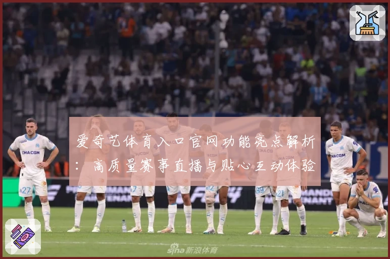 爱奇艺体育入口官网功能亮点解析：高质量赛事直播与贴心互动体验