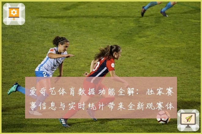 爱奇艺体育数据功能全解：独家赛事信息与实时统计带来全新观赛体验