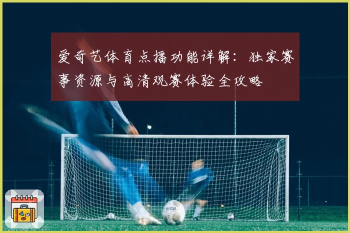 爱奇艺体育点播功能详解：独家赛事资源与高清观赛体验全攻略